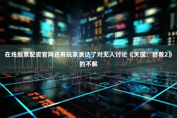 在线股票配资官网还有玩家表达了对无人讨论《天国：拯救2》的不解