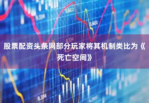 股票配资头条网部分玩家将其机制类比为《死亡空间》