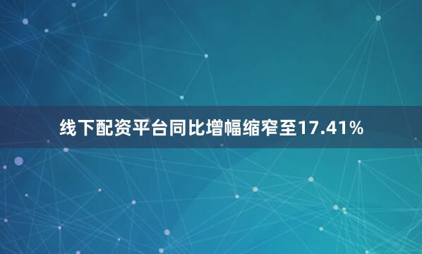 线下配资平台同比增幅缩窄至17.41%