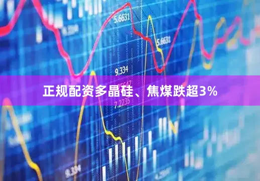 正规配资多晶硅、焦煤跌超3%