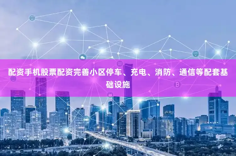 配资手机股票配资完善小区停车、充电、消防、通信等配套基础设施