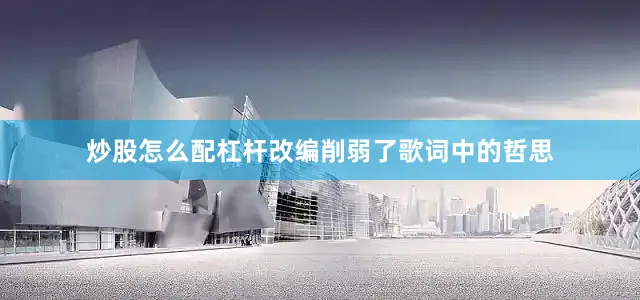 炒股怎么配杠杆改编削弱了歌词中的哲思