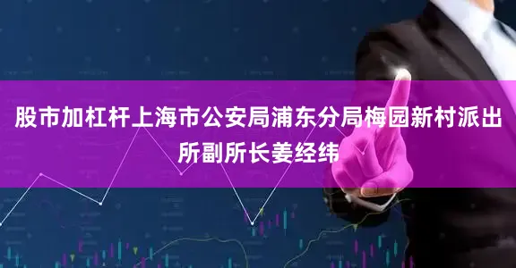 股市加杠杆上海市公安局浦东分局梅园新村派出所副所长姜经纬