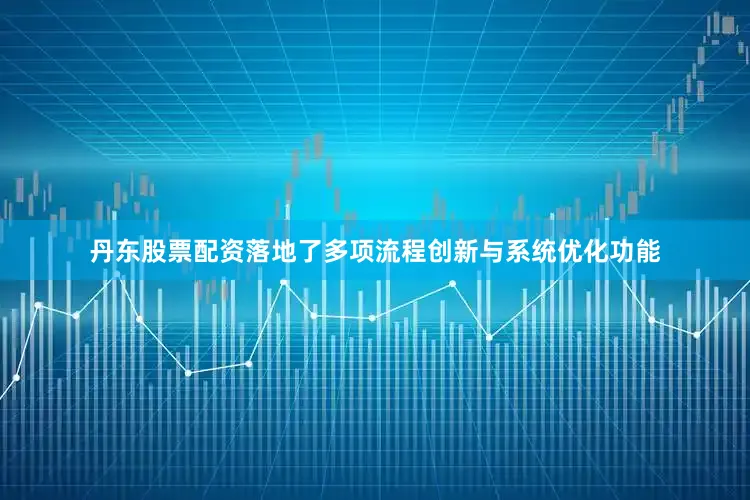 丹东股票配资落地了多项流程创新与系统优化功能