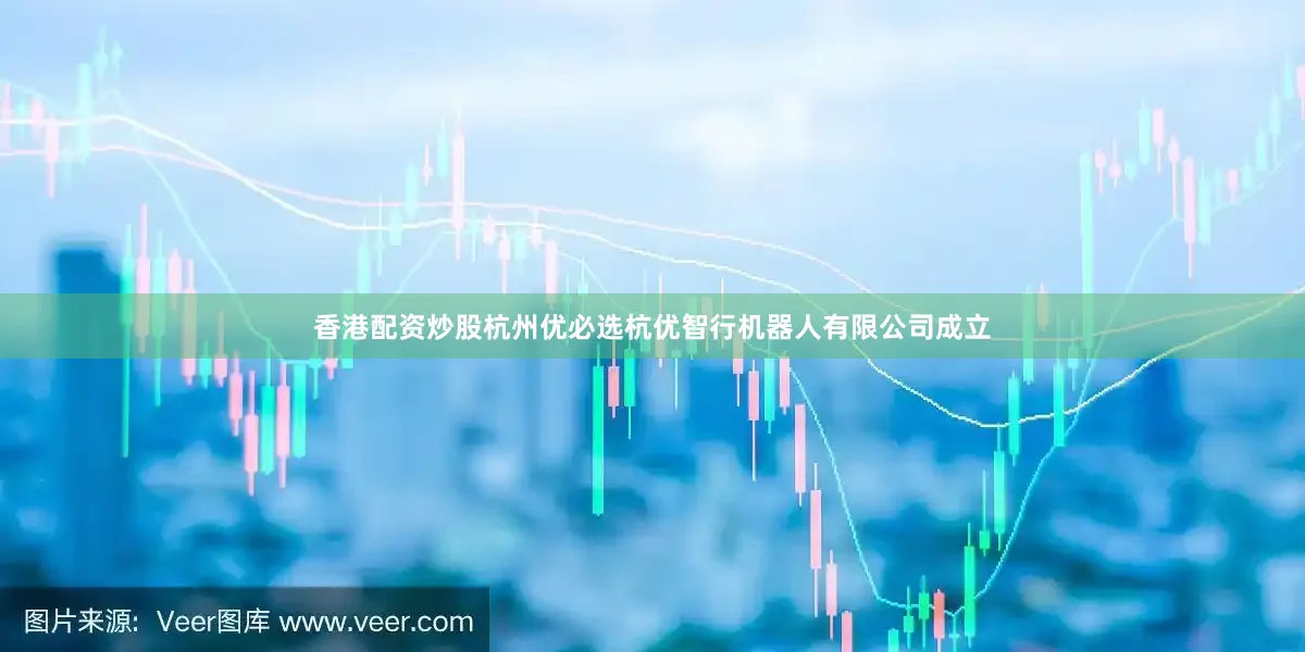 香港配资炒股杭州优必选杭优智行机器人有限公司成立