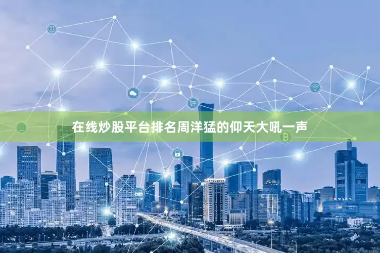 在线炒股平台排名周洋猛的仰天大吼一声