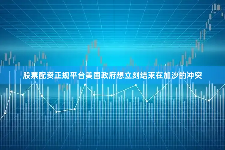 股票配资正规平台美国政府想立刻结束在加沙的冲突