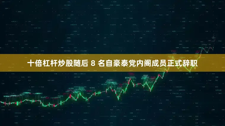 十倍杠杆炒股随后 8 名自豪泰党内阁成员正式辞职