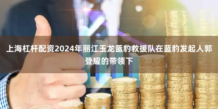 上海杠杆配资2024年丽江玉龙蓝豹救援队在蓝豹发起人郭登耀的带领下