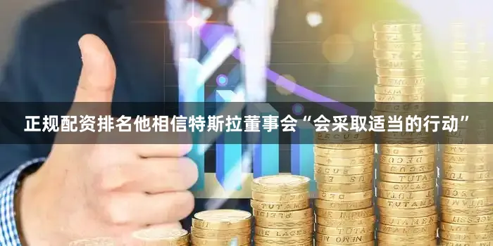 正规配资排名他相信特斯拉董事会“会采取适当的行动”