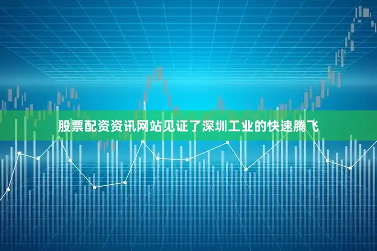 股票配资资讯网站见证了深圳工业的快速腾飞