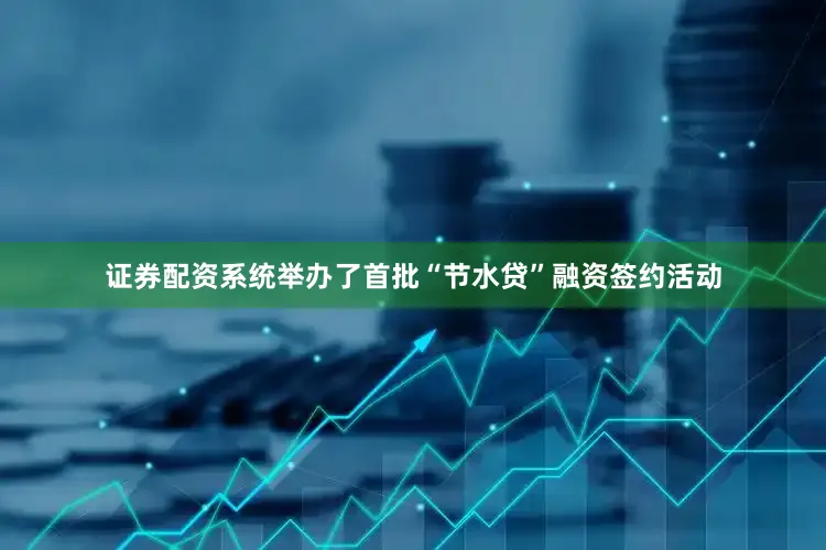 证券配资系统举办了首批“节水贷”融资签约活动