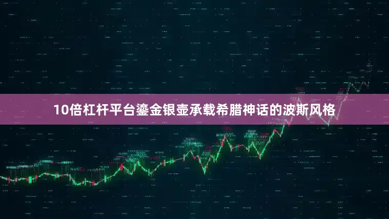 10倍杠杆平台鎏金银壶承载希腊神话的波斯风格