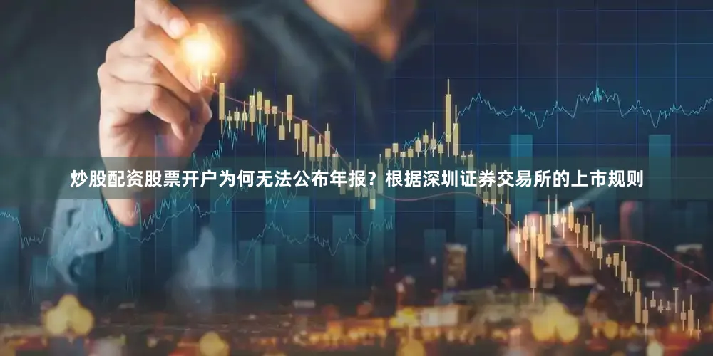 炒股配资股票开户为何无法公布年报？根据深圳证券交易所的上市规则