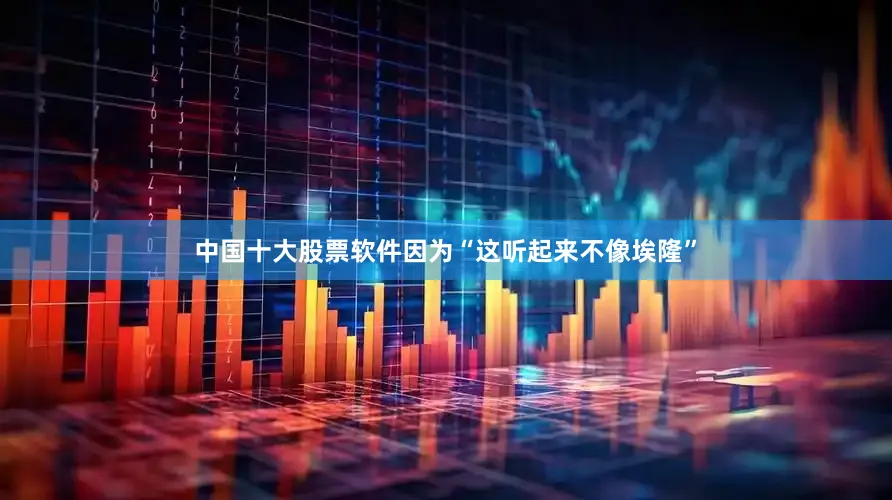 中国十大股票软件因为“这听起来不像埃隆”