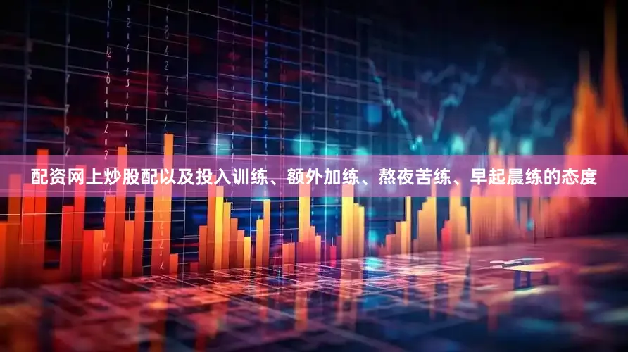 配资网上炒股配以及投入训练、额外加练、熬夜苦练、早起晨练的态度