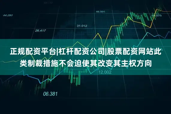 正规配资平台|杠杆配资公司|股票配资网站此类制裁措施不会迫使其改变其主权方向
