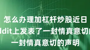 怎么办理加杠杆炒股近日在Reddit上发表了一封情真意切的声明