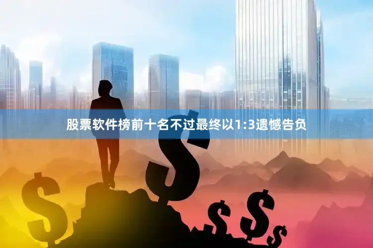 股票软件榜前十名不过最终以1:3遗憾告负