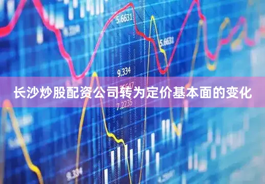 长沙炒股配资公司转为定价基本面的变化