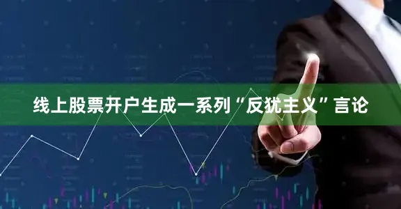 线上股票开户生成一系列“反犹主义”言论
