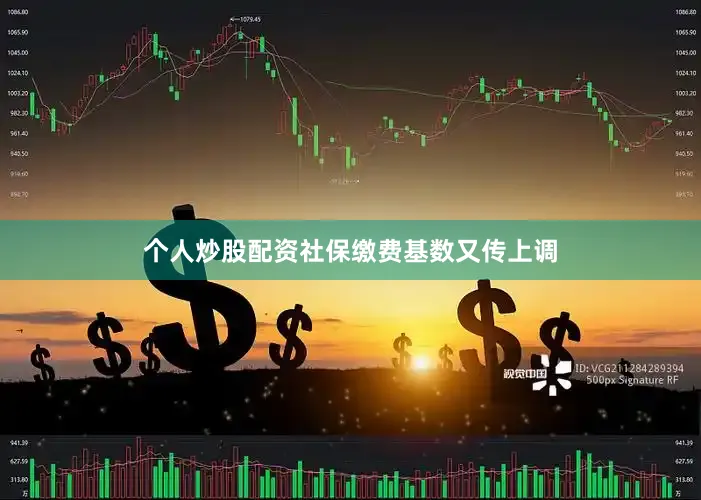 个人炒股配资社保缴费基数又传上调
