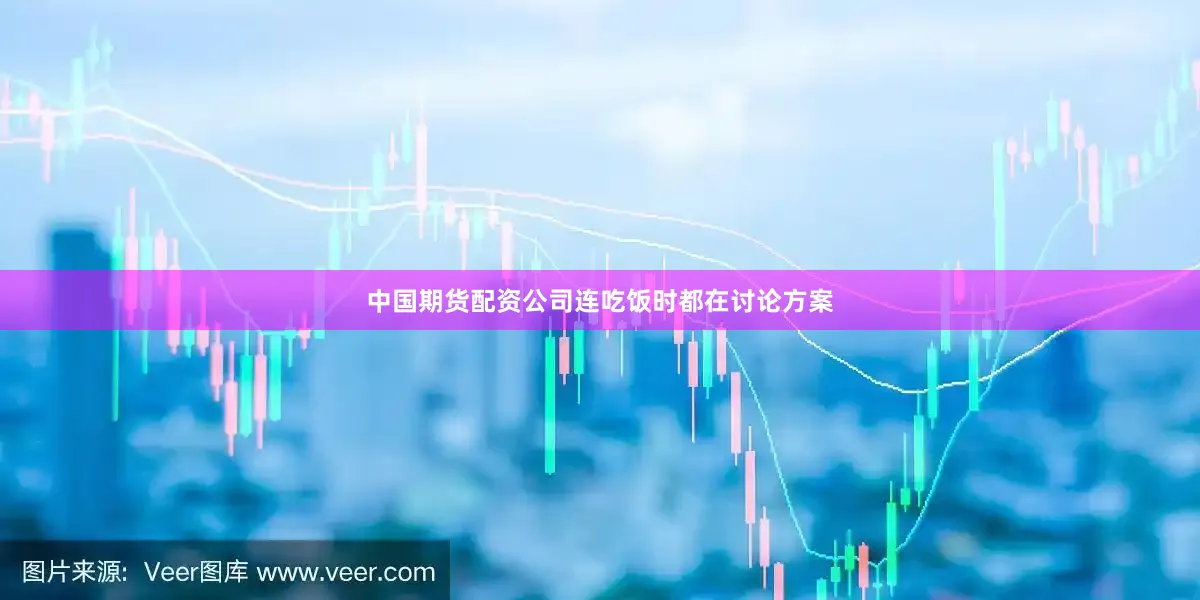 中国期货配资公司连吃饭时都在讨论方案