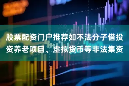 股票配资门户推荐如不法分子借投资养老项目、虚拟货币等非法集资