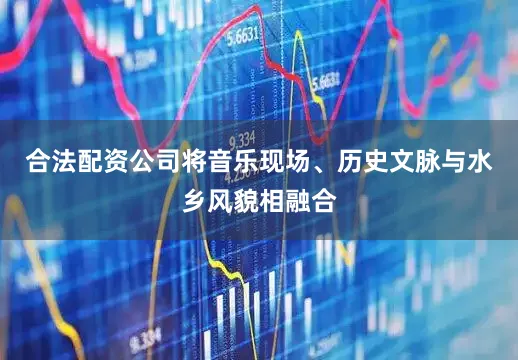 合法配资公司将音乐现场、历史文脉与水乡风貌相融合