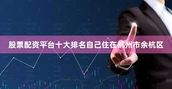 股票配资平台十大排名自己住在杭州市余杭区