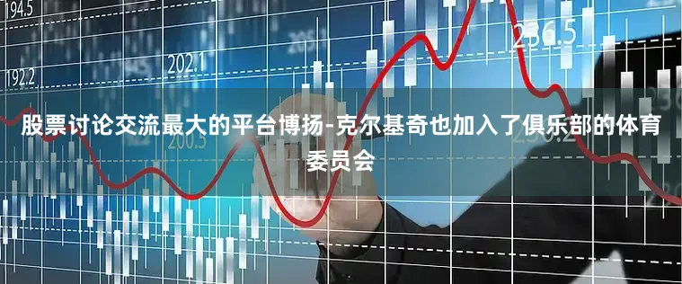 股票讨论交流最大的平台博扬-克尔基奇也加入了俱乐部的体育委员会