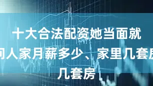 十大合法配资她当面就问人家月薪多少、家里几套房