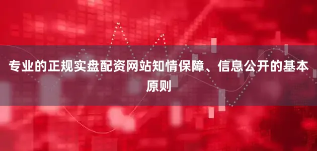 专业的正规实盘配资网站知情保障、信息公开的基本原则
