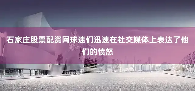 石家庄股票配资网球迷们迅速在社交媒体上表达了他们的愤怒