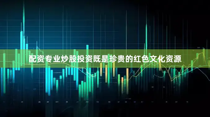 配资专业炒股投资既是珍贵的红色文化资源