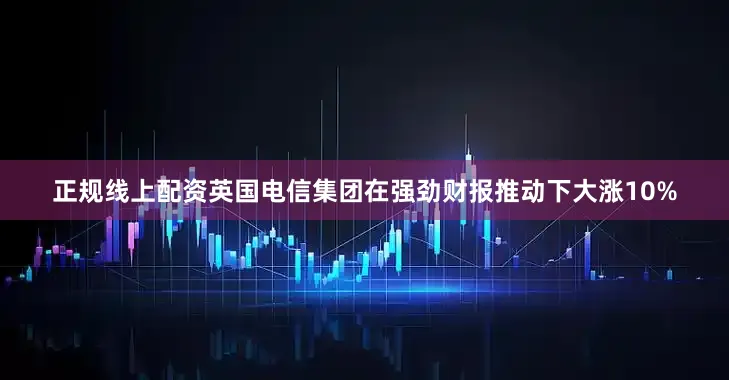正规线上配资英国电信集团在强劲财报推动下大涨10%