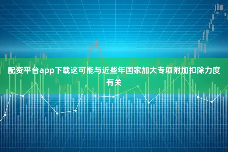 配资平台app下载这可能与近些年国家加大专项附加扣除力度有关