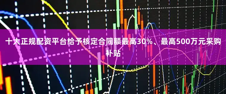 十大正规配资平台给予核定合同额最高30%、最高500万元采购补贴