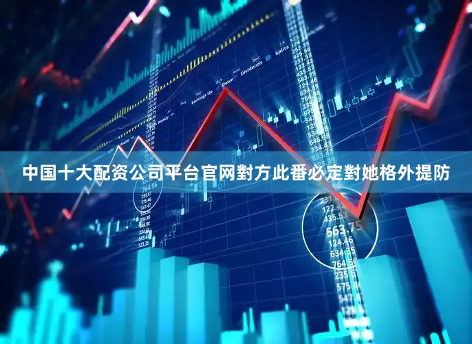 中国十大配资公司平台官网對方此番必定對她格外提防