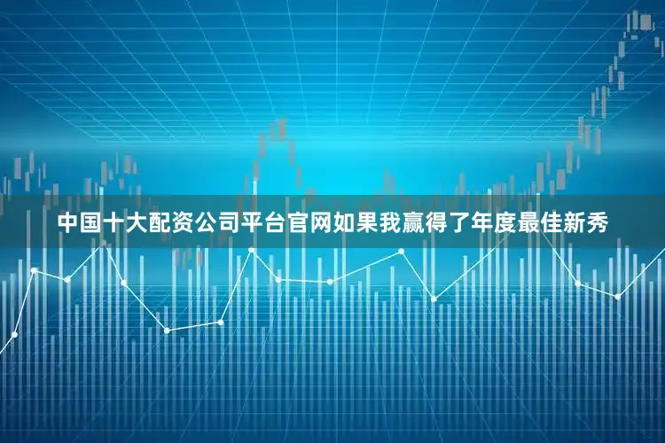 中国十大配资公司平台官网如果我赢得了年度最佳新秀