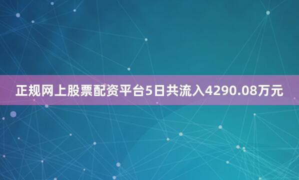 正规网上股票配资平台5日共流入4290.08万元