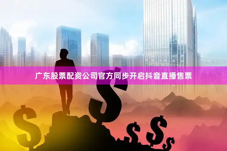 广东股票配资公司官方同步开启抖音直播售票
