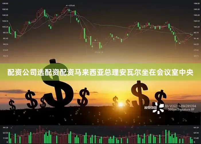 配资公司选配资配资马来西亚总理安瓦尔坐在会议室中央