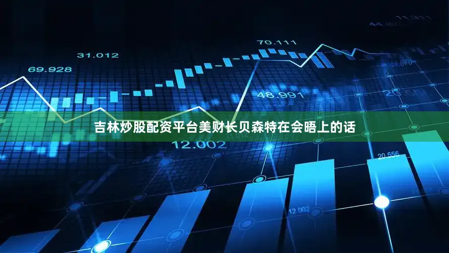 吉林炒股配资平台美财长贝森特在会晤上的话
