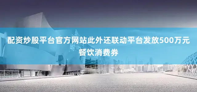 配资炒股平台官方网站此外还联动平台发放500万元餐饮消费券