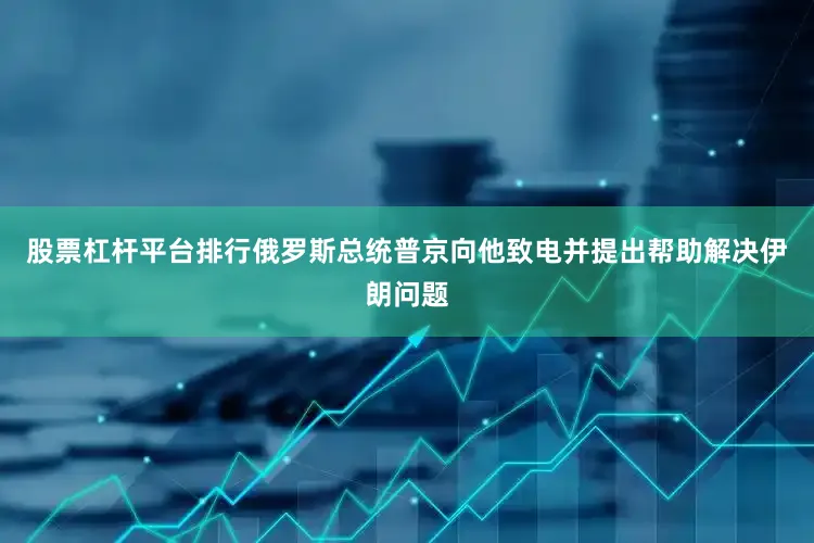 股票杠杆平台排行俄罗斯总统普京向他致电并提出帮助解决伊朗问题