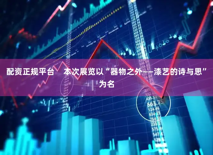 配资正规平台    本次展览以“器物之外——漆艺的诗与思”为名