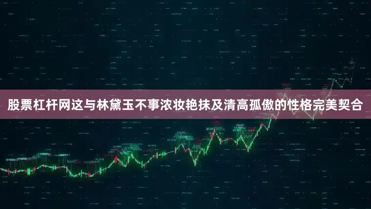 股票杠杆网这与林黛玉不事浓妆艳抹及清高孤傲的性格完美契合