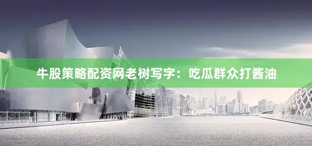 牛股策略配资网老树写字：吃瓜群众打酱油