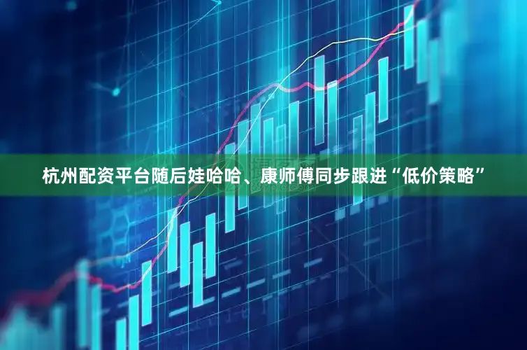 杭州配资平台随后娃哈哈、康师傅同步跟进“低价策略”